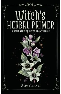 Witch's Herbal Primer: A Beginner's Guide to Plant Magic - Amy Cesari