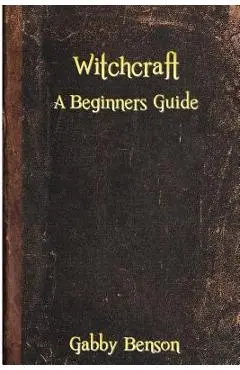 Witchcraft: A Beginners Guide to Witchcraft - Gabby Benson