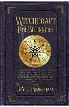 Witchcraft for Beginners: A basic guide for modern witches to find their own path and start practicing to learn spells and magic rituals using e - Joy Cunningham