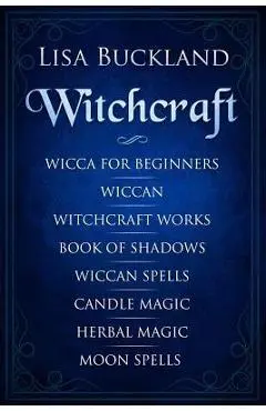 Witchcraft: Wicca for Beginners, Wiccan, Witchcraft Works, Book of Shadows, Wiccan Spells, Candle Magic, Herbal Magic, Moon Spells - Lisa Buckland