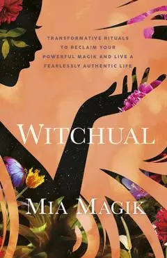 Witchual: Transformative Rituals to Reclaim Your Powerful Magik and Live a Fearlessly Authentic Life - Mia Magik