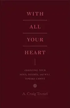 With All Your Heart: Orienting Your Mind, Desires, and Will Toward Christ, Paperback/A. Craig Troxel