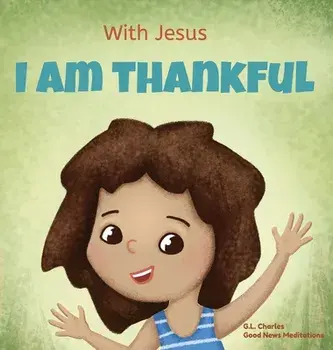 With Jesus I am Thankful: A Christian children's book about gratitude, helping kids give thanks in any circumstance; great biblical gift for tha, Hardcover/G. L. Charles