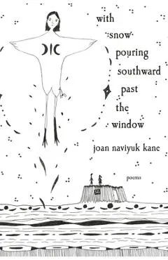 With Snow Pouring Southward Past the Window: Poems - Joan Naviyuk Kane