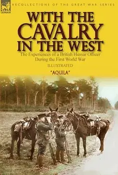 With the Cavalry in the West: the Experiences of a British Hussar Officer During the First World War, Hardcover/***