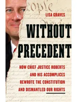 Without Precedent. How Chief Justice Roberts and His Accomplices Rewrote the Constitution and Dismantled Our Rights, Hardback/Lisa Graves