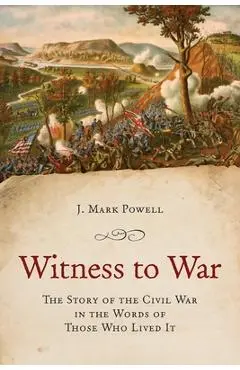 Witness to War: The Story of the Civil War Told by Those Who Lived It - J. Mark Powell