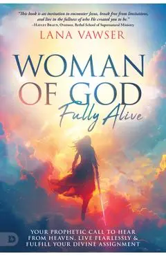 Woman of God, Fully Alive: Your Prophetic Call to Hear from Heaven, Live Fearlessly, and Fulfill Your Divine Assignment - Lana Vawser