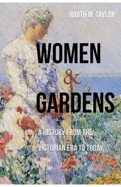 Women and Gardens: A History from the Victorian Era to Today - Judith M. Taylor