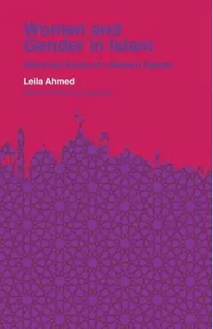 Women and Gender in Islam: Historical Roots of a Modern Debate - Leila Ahmed