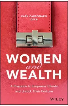 Women and Wealth: A Playbook to Empower Clients and Unlock Their Fortune - Cary Carbonaro