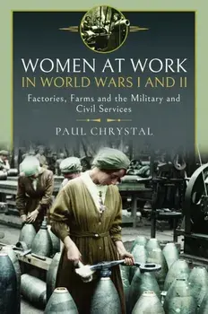 Women at Work in World Wars I and II. Factories, Farms and the Military and Civil Services, Hardback/Paul Chrystal
