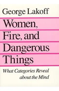 Women, Fire, and Dangerous Things: What Categories Reveal about the Mind - George Lakoff