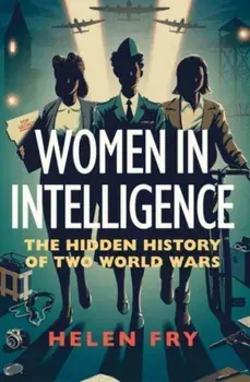 Women in Intelligence. The Hidden History of Two World Wars, Hardback/Helen Fry