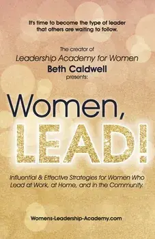 Women, LEAD!: Influential & Effective Strategies for Women Who Lead at Work, at Home, and in the Community, Paperback/Beth Caldwell