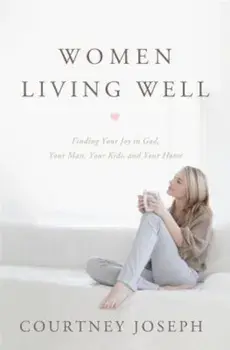 Women Living Well: Find Your Joy in God, Your Man, Your Kids, and Your Home, Paperback/Courtney Joseph