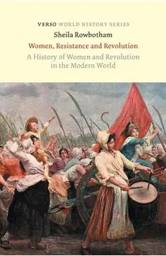 Women, Resistance and Revolution: A History Of Women And Revolution In The Modern World - Sheila Rowbotham