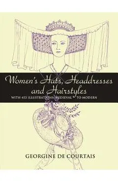 Women's Hats, Headdresses and Hairstyles: With 453 Illustrations, Medieval to Modern - Georgine De Courtais