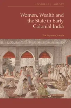 Women, Wealth and the State in Early Colonial India. The Begams of Awadh, Hardback/Nicholas J Abbott