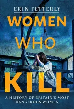 Women Who Kill. A History of Britain's Most Dangerous Women, Hardback/Erin Fetterly
