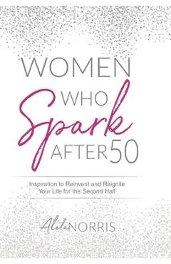 Women Who Spark After 50: Inspiration to Reinvent and Reignite Your Life for the Second Half - Aleta Norris