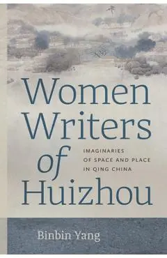 Women Writers of Huizhou: Imaginaries of Space and Place in Qing China - Binbin Yang