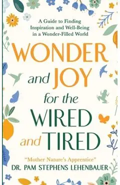 Wonder and Joy for the Wired and Tired: A Guide to Finding Inspiration and Well-Being in a Wonder-Filled World - Pam Stephens Lehenbauer