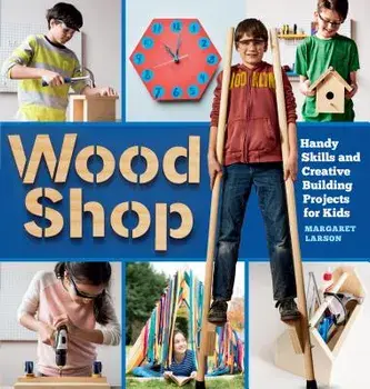 Wood Shop: Handy Skills and Creative Building Projects for Kids, Paperback/Margaret Larson