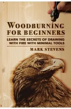 Woodburning for Beginners: Learn the Secrets of Drawing With Fire With Minimal Tools: Woodburning for Beginners: Learn the Secrets of Drawing Wit - Mark Stevens