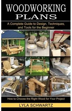 Woodworking Book: A Complete Guide to Design, Techniques, and Tools for the Beginner (How to Choose the Right Wood for Your Project) - Lyla Schwartz