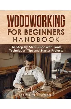 Woodworking for Beginners Handbook: The Step-by-Step Guide with Tools, Techniques, Tips and Starter Projects - Stephen Fleming