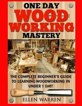 Woodworking: One Day Woodworking Mastery: The Complete Beginner's Guide to Learning Woodworking in Under 1 Day! Crafts Hobbies Arts, Paperback/Ellen Warren