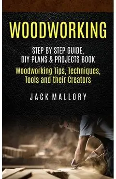 Woodworking: Step by Step Guide, DIY Plans & Projects Book (Woodworking Tips, Techniques, Tools and their Creators) - Jack Mallory
