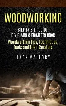 Woodworking: Step by Step Guide, DIY Plans & Projects Book (Woodworking Tips, Techniques, Tools and their Creators), Paperback/Jack Mallory
