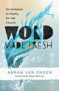 Word Made Fresh: An Invitation to Poetry for the Church - Abram Van Engen
