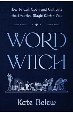 Word Witch: How to Call Upon and Cultivate the Creative Magic Within You - Kate Belew
