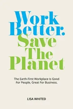 Work Better. Save The Planet: The Earth-First Workplace is Good for People, Great for Business, Paperback/Lisa Whited