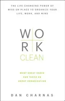 Work Clean: The Life-Changing Power of Mise-En-Place to Organize Your Life, Work, and Mind, Hardcover/Dan Charnas