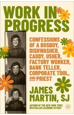 Work in Progress: Confessions of a Busboy, Dishwasher, Caddy, Usher, Factory Worker, Bank Teller, Corporate Tool, and Priest - James Martin