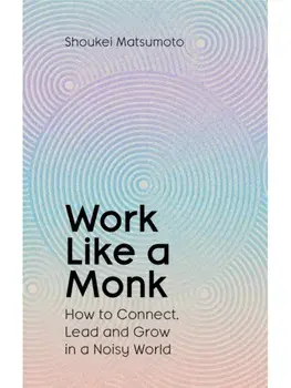 Work Like A Monk. How to Connect, Lead and Grow in a Noisy World, Hardback/Shoukei Matsumoto