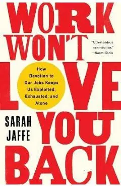 Work Won't Love You Back: How Devotion to Our Jobs Keeps Us Exploited, Exhausted, and Alone - Sarah Jaffe