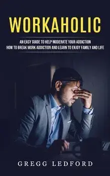 Workaholic: An Easy Guide to Help Moderate Your Addiction (How to Break Work Addiction and Learn to Enjoy Family and Life), Paperback/Gregg Ledford