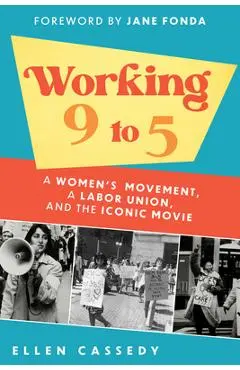 Working 9 to 5: A Women's Movement, a Labor Union, and the Iconic Movie - Ellen Cassedy