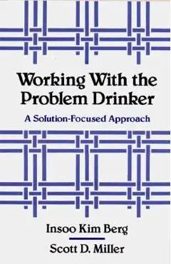 Working with the Problem Drinker: A Solutionfocused Approach - Insoo Kim Berg