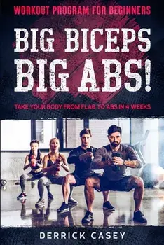 Workout Program For Beginners: BIG BICEPS BIG ABS! - Take Your Body From Flab To Abs in 4 Weeks, Paperback/Derrick Casey