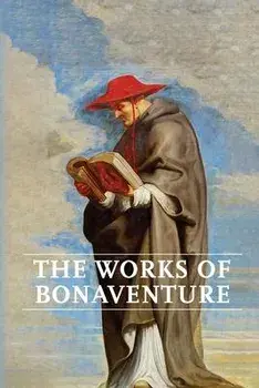 Works of Bonaventure: Journey of the Mind To God - The Triple Way, or, Love Enkindled - The Tree of Life - The Mystical Vine - On the Perfec/Saint Bonaventure
