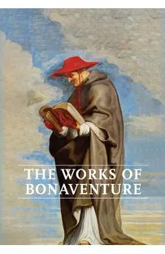Works of Bonaventure: Journey of the Mind To God - The Triple Way, or, Love Enkindled - The Tree of Life - The Mystical Vine - On the Perfec - Saint Bonaventure