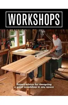 Workshops: Expert Advice for Designing a Great Woodshop in Any Space - Editors Of Fine Woodworking
