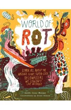 World of Rot: Learn All about the Wriggly, Slimy, Super-Cool Decomposers We Couldn't Live Without - Britt Crow-miller