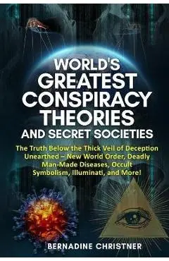World's Greatest Conspiracy Theories and Secret Societies: The Truth Below the Thick Veil of Deception Unearthed New World Order, Deadly Man-Made Dise - Bernadine Christner
